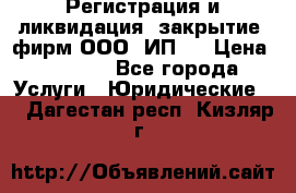 Регистрация и ликвидация (закрытие) фирм ООО, ИП.  › Цена ­ 2 500 - Все города Услуги » Юридические   . Дагестан респ.,Кизляр г.